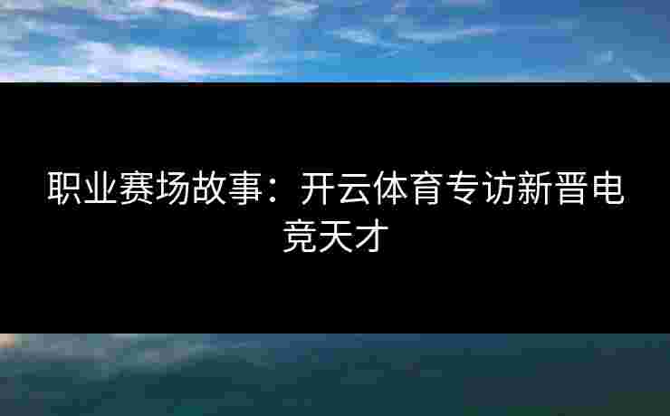 职业赛场故事：开云体育专访新晋电竞天才