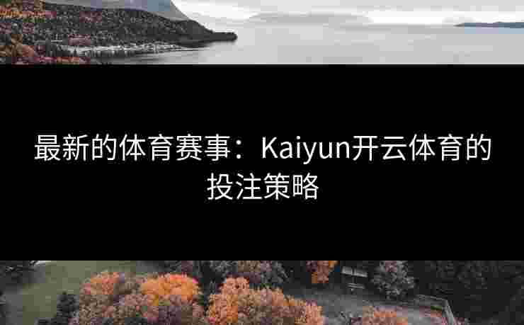 最新的体育赛事:Kaiyun开云体育的投注策略 最新的体育赛事:Kaiyun开云体育的投注策略