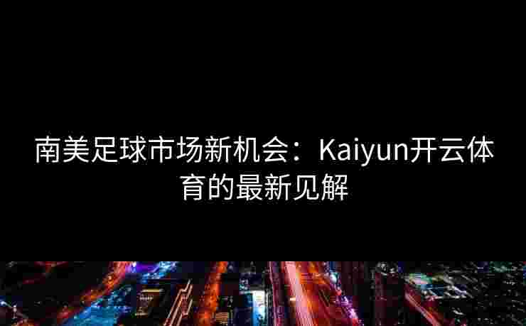 南美足球市场新机会：Kaiyun开云体育的最新见解