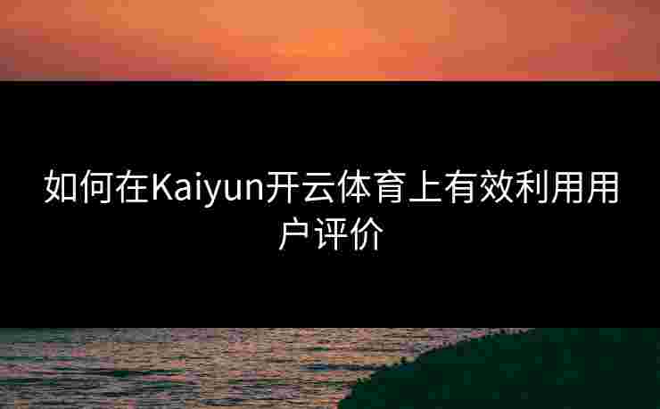 如何在Kaiyun开云体育上有效利用用户评价