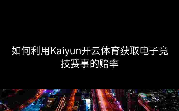 如何利用Kaiyun开云体育获取电子竞技赛事的赔率