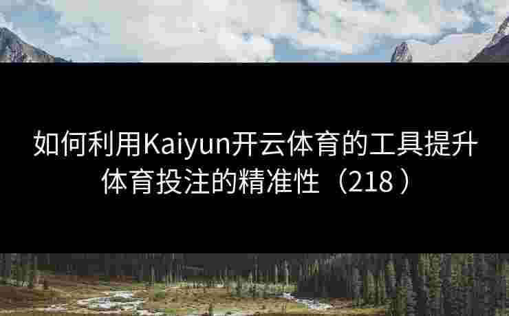 如何利用Kaiyun开云体育的工具提升体育投注的精准性（218 ）