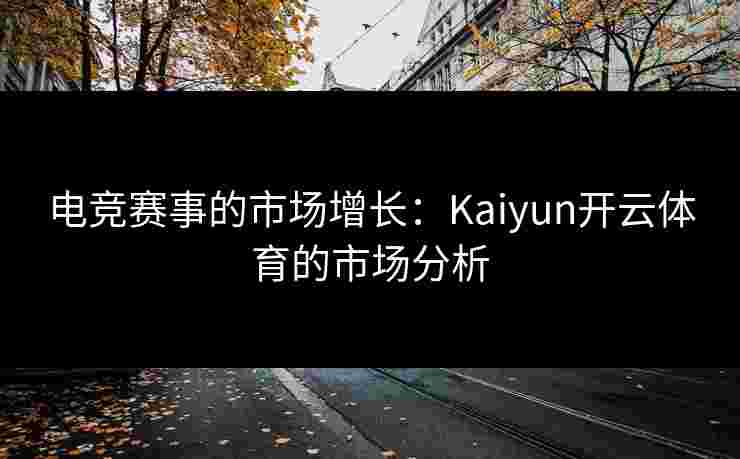 电竞赛事的市场增长：Kaiyun开云体育的市场分析