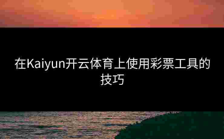 在Kaiyun开云体育上使用彩票工具的技巧