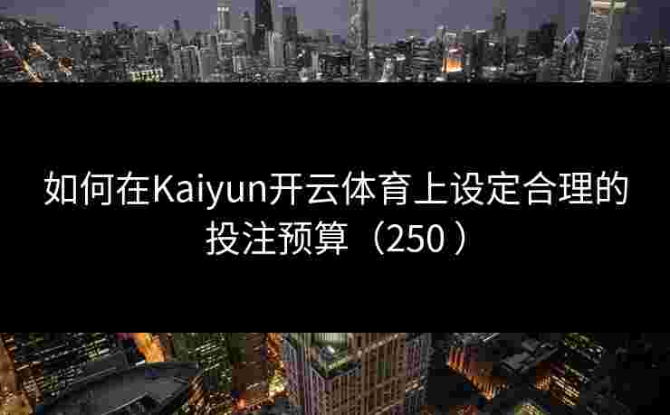 如何在Kaiyun开云体育上设定合理的投注预算（250 ）