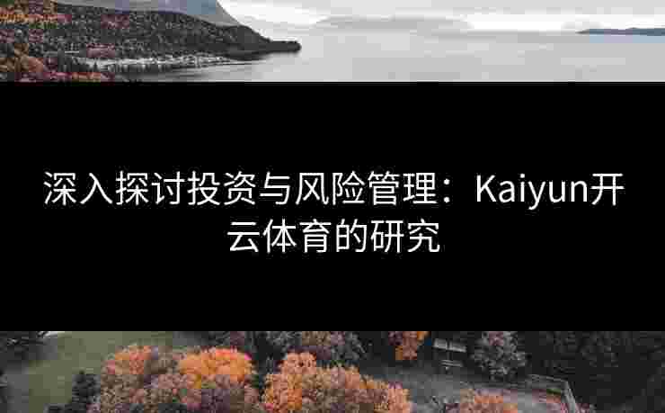 深入探讨投资与风险管理:Kaiyun开云体育的研究 深入探讨投资与风险管理:Kaiyun开云体育的研究
