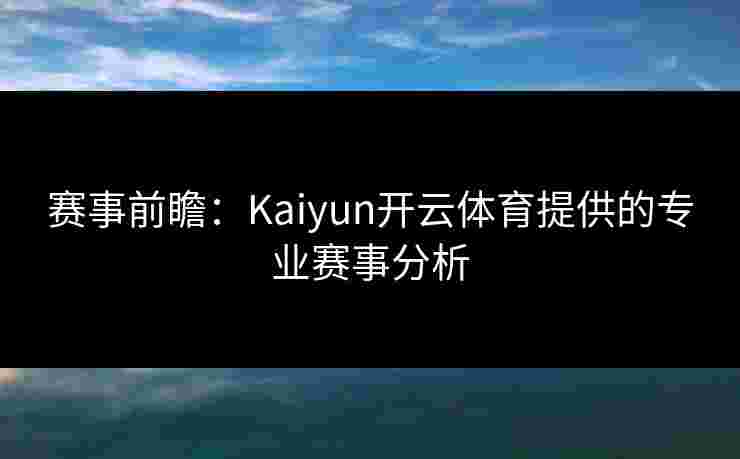 赛事前瞻:Kaiyun开云体育提供的专业赛事分析 赛事前瞻:Kaiyun开云体育提供的专业赛事分析