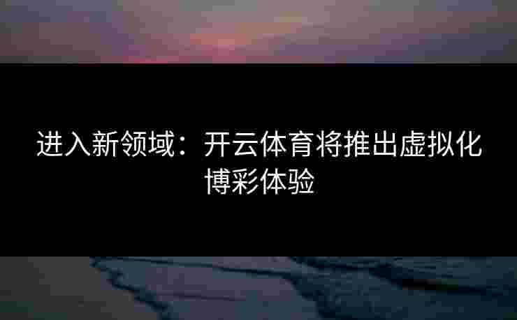 进入新领域:开云体育将推出虚拟化博彩体验 进入新领域:开云体育将推出虚拟化博彩体验