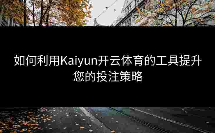 如何利用Kaiyun开云体育的工具提升您的投注策略 如何利用Kaiyun开云体育的工具提升您的投注策略