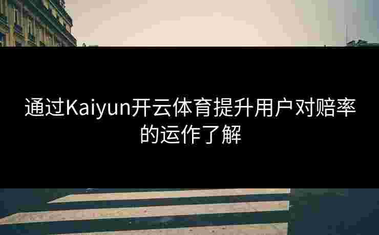 通过Kaiyun开云体育提升用户对赔率的运作了解 通过Kaiyun开云体育提升用户对赔率的运作了解