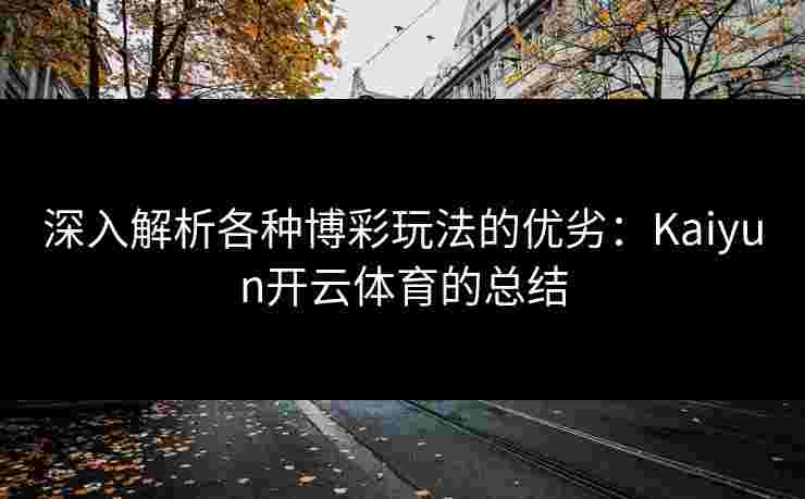 深入解析各种博彩玩法的优劣:Kaiyun开云体育的总结 深入解析各种博彩玩法的优劣:Kaiyun开云体育的总结