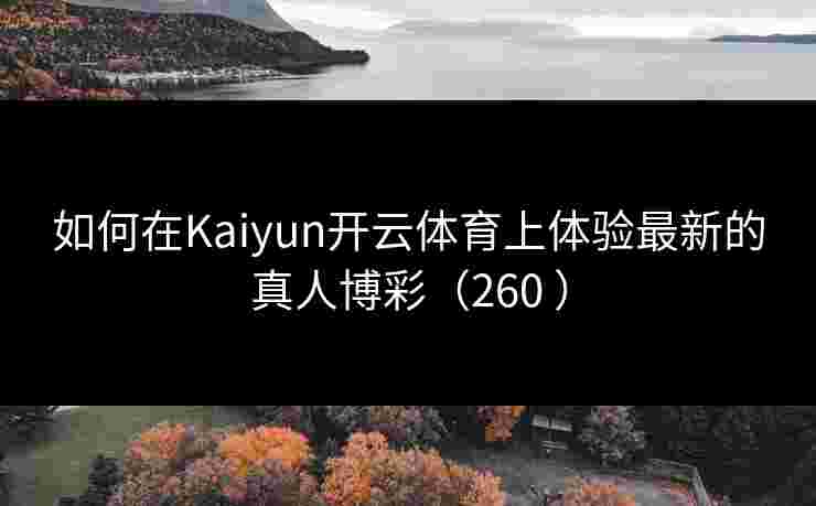 如何在Kaiyun开云体育上体验最新的真人博彩(260 ) 如何在Kaiyun开云体育上体验最新的真人博彩(260 )