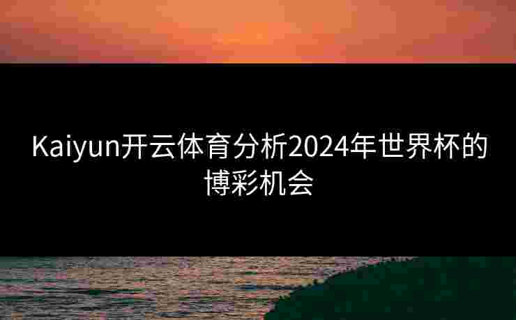 Kaiyun开云体育分析2024年世界杯的博彩机会