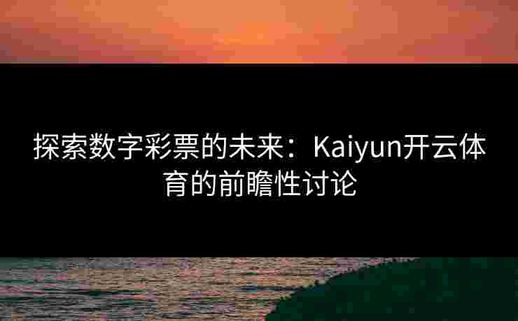 探索数字彩票的未来：Kaiyun开云体育的前瞻性讨论