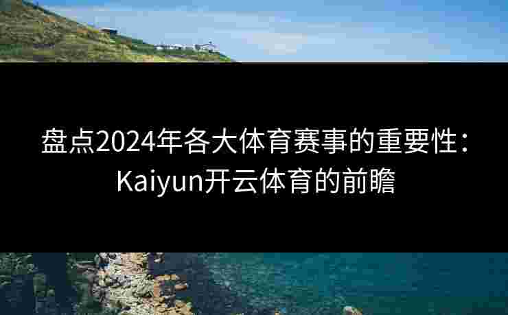 盘点2024年各大体育赛事的重要性:Kaiyun开云体育的前瞻 盘点2024年各大体育赛事的重要性:Kaiyun开云体育的前瞻
