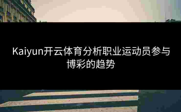 Kaiyun开云体育分析职业运动员参与博彩的趋势 Kaiyun开云体育分析职业运动员参与博彩的趋势