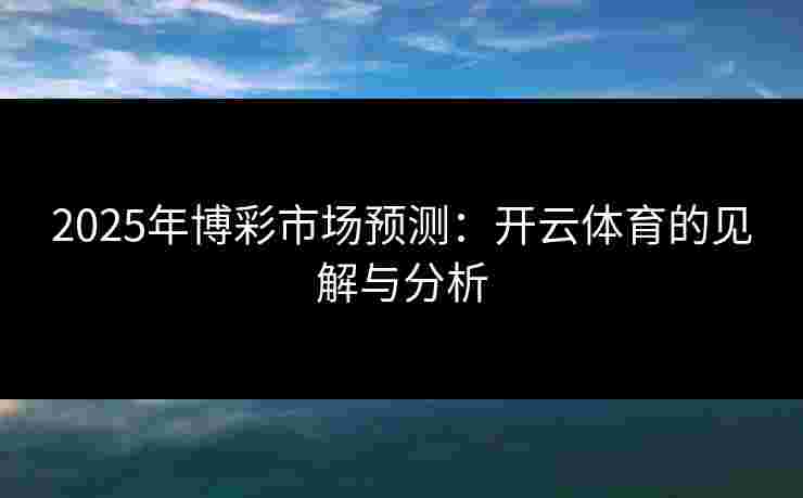 2025年博彩市场预测:开云体育的见解与分析 2025年博彩市场预测:开云体育的见解与分析