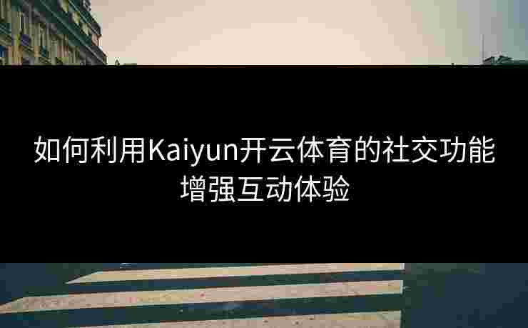 如何利用Kaiyun开云体育的社交功能增强互动体验