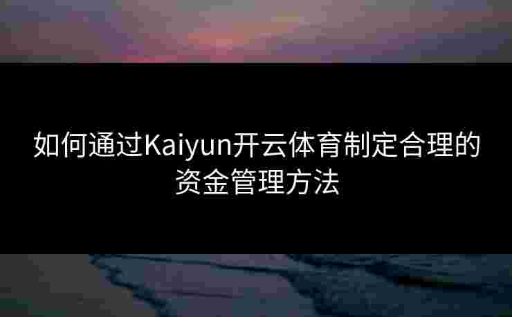 如何通过Kaiyun开云体育制定合理的资金管理方法