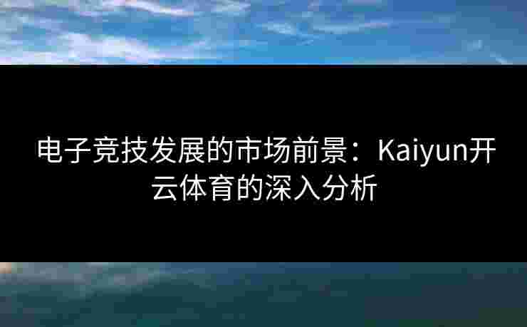 电子竞技发展的市场前景：Kaiyun开云体育的深入分析