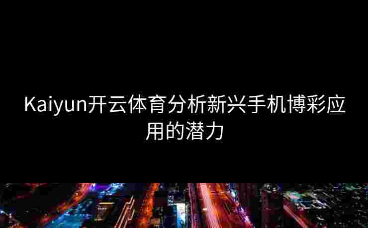 Kaiyun开云体育分析新兴手机博彩应用的潜力