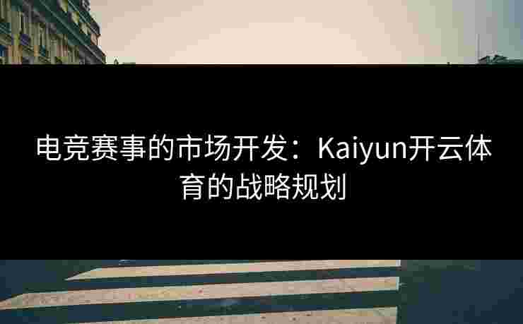 电竞赛事的市场开发：Kaiyun开云体育的战略规划