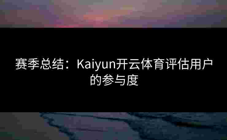 赛季总结：Kaiyun开云体育评估用户的参与度