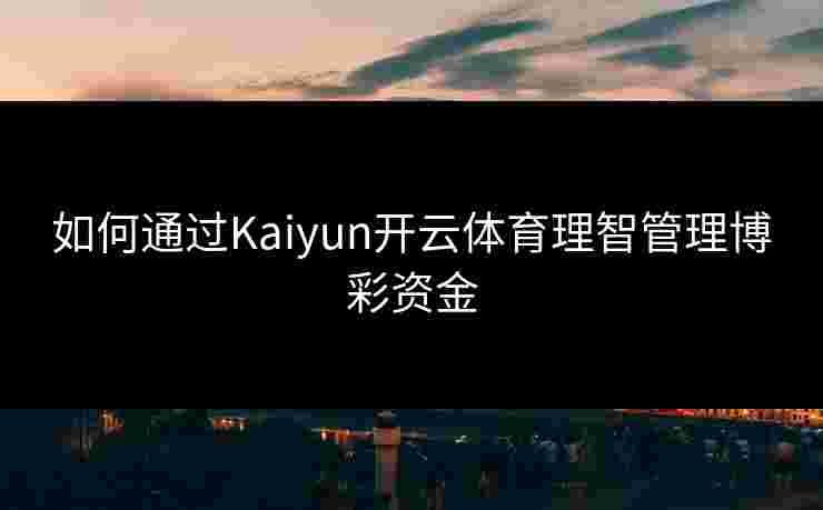如何通过Kaiyun开云体育理智管理博彩资金