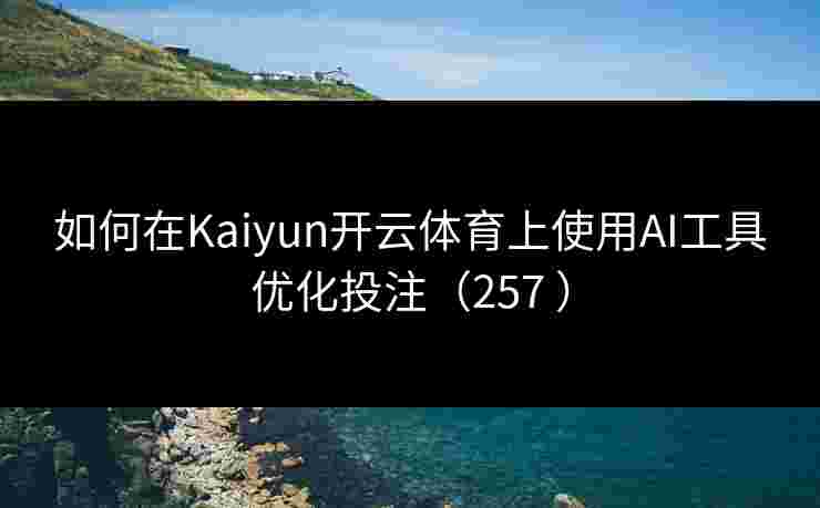 如何在Kaiyun开云体育上使用AI工具优化投注（257 ）