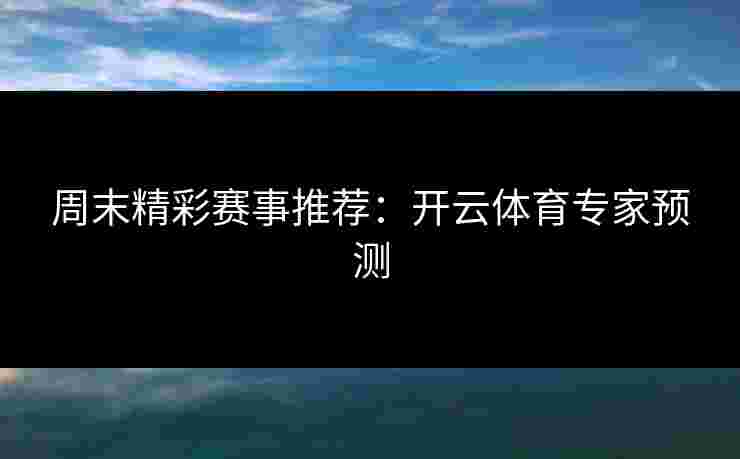 周末精彩赛事推荐：开云体育专家预测