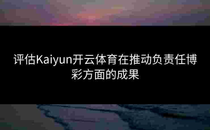 评估Kaiyun开云体育在推动负责任博彩方面的成果