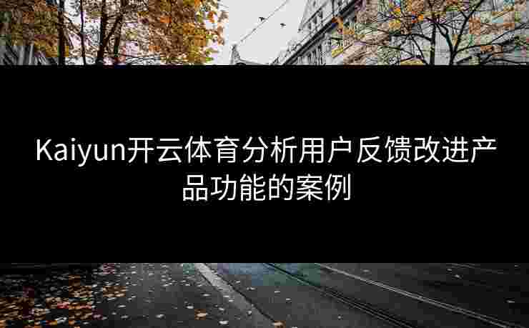 Kaiyun开云体育分析用户反馈改进产品功能的案例