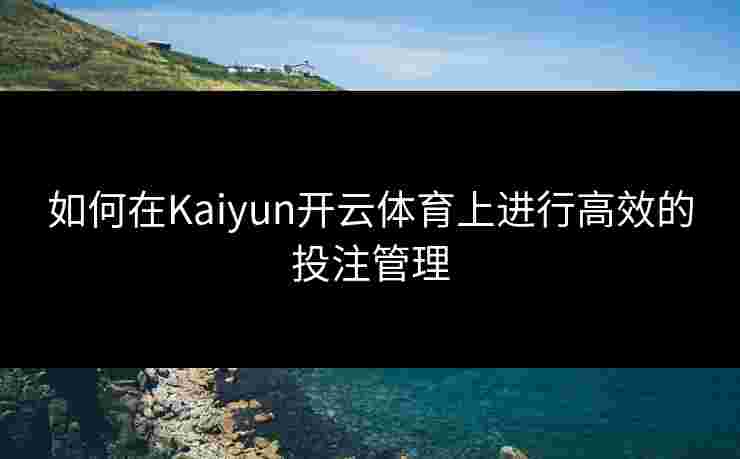 如何在Kaiyun开云体育上进行高效的投注管理