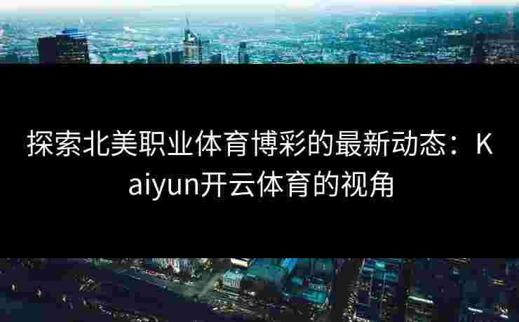 探索北美职业体育博彩的最新动态：Kaiyun开云体育的视角