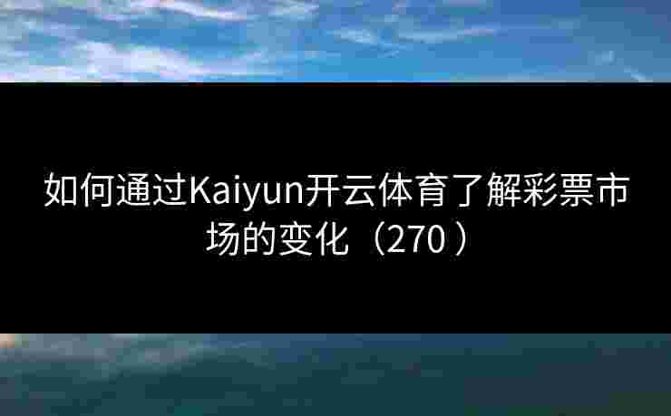 如何通过Kaiyun开云体育了解彩票市场的变化（270 ）
