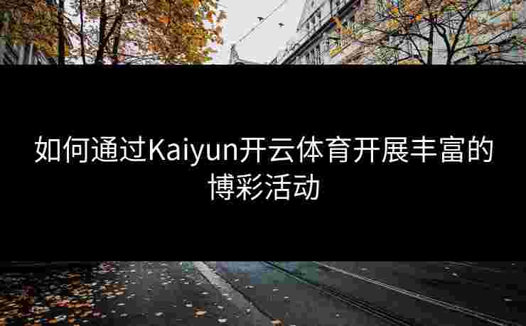 如何通过Kaiyun开云体育开展丰富的博彩活动