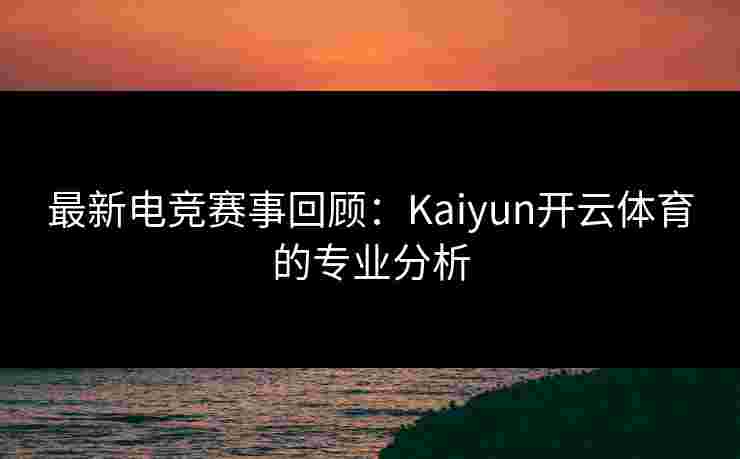 最新电竞赛事回顾：Kaiyun开云体育的专业分析