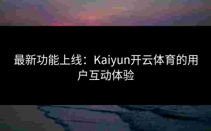 最新功能上线：Kaiyun开云体育的用户互动体验