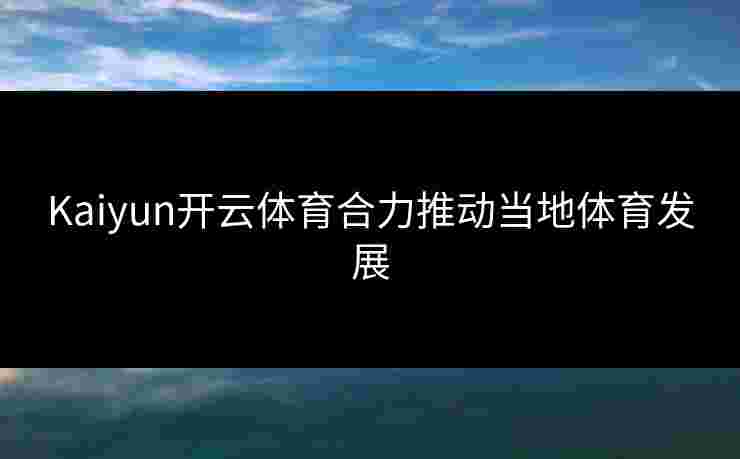 Kaiyun开云体育合力推动当地体育发展