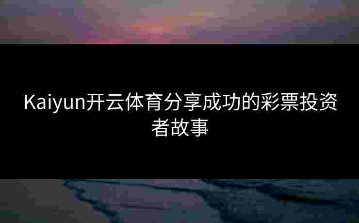 Kaiyun开云体育分享成功的彩票投资者故事