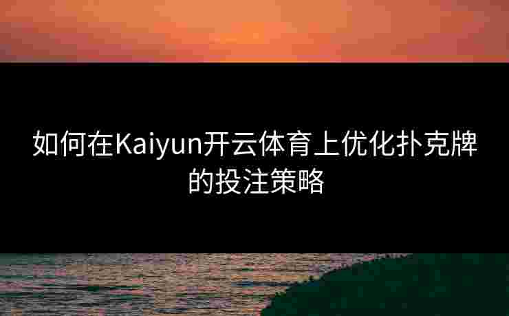 如何在Kaiyun开云体育上优化扑克牌的投注策略