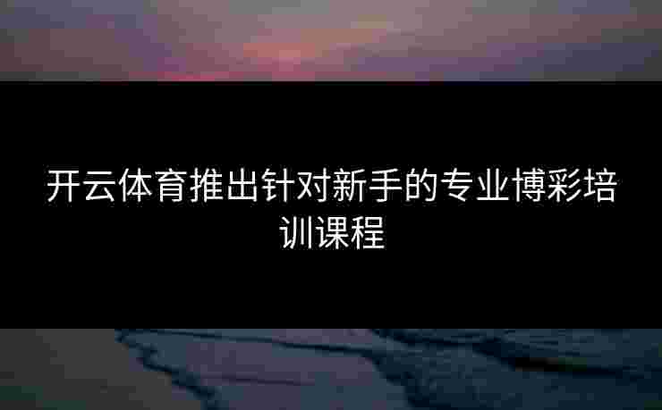开云体育推出针对新手的专业博彩培训课程