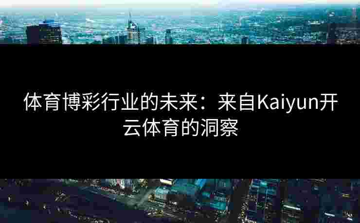 体育博彩行业的未来：来自Kaiyun开云体育的洞察