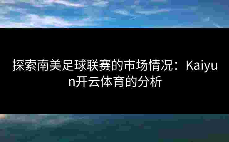 探索南美足球联赛的市场情况：Kaiyun开云体育的分析