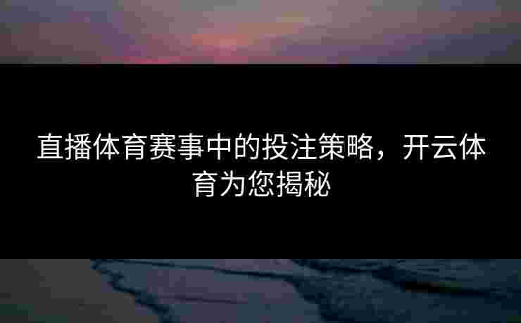 直播体育赛事中的投注策略，开云体育为您揭秘