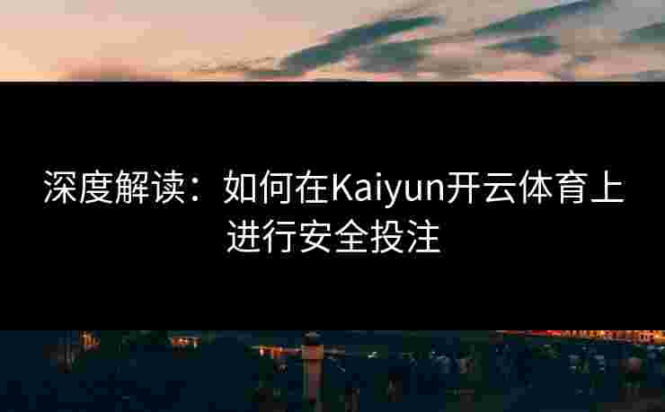 深度解读：如何在Kaiyun开云体育上进行安全投注