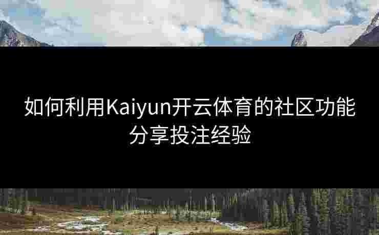 如何利用Kaiyun开云体育的社区功能分享投注经验