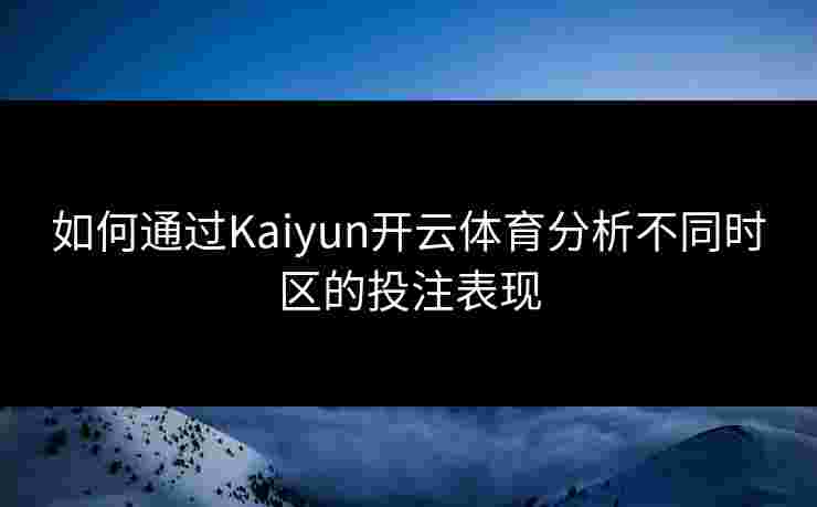 如何通过Kaiyun开云体育分析不同时区的投注表现