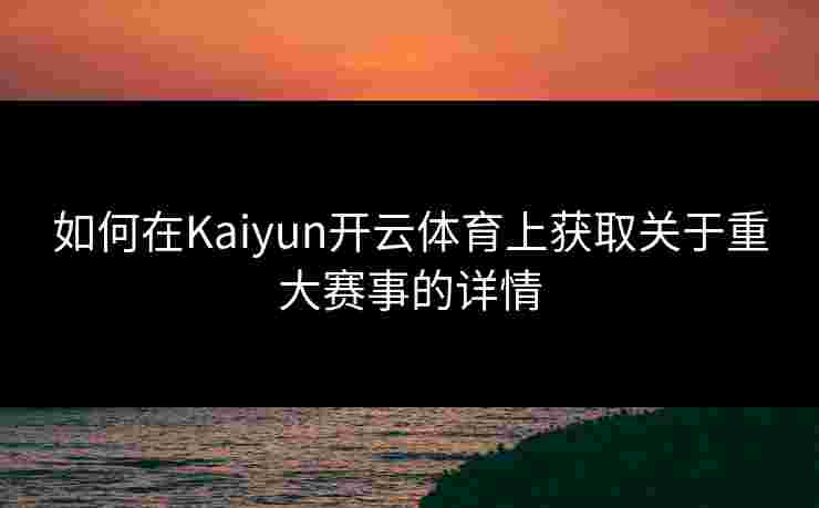如何在Kaiyun开云体育上获取关于重大赛事的详情