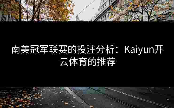 南美冠军联赛的投注分析：Kaiyun开云体育的推荐